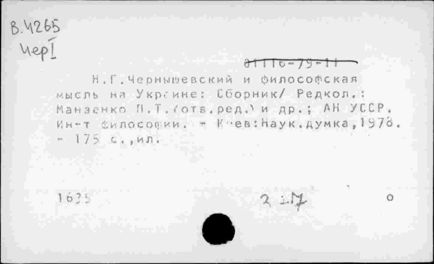 ﻿Ь.ЧНБ
Н.Г.Чернышвеский и философская мысль на Укргине: Сборник/ Редкол,: Манзенко П.Т.^отв.ред.'и др.; АН УССР. Ин-т философии. "■ К -ев:Нау к.думка,1973. - 17 5 с . ,ил.